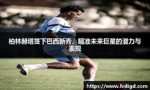 柏林赫塔签下巴西新秀，瞄准未来巨星的潜力与表现