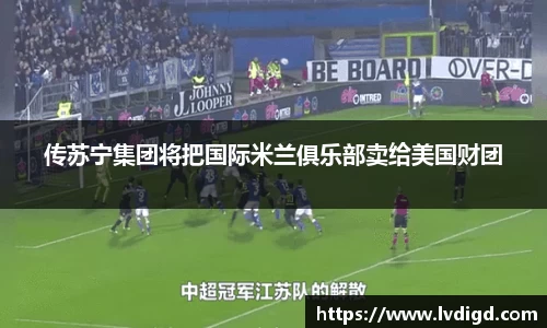 传苏宁集团将把国际米兰俱乐部卖给美国财团