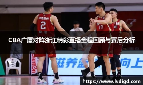 CBA广厦对阵浙江精彩直播全程回顾与赛后分析