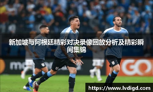 新加坡与阿根廷精彩对决录像回放分析及精彩瞬间集锦