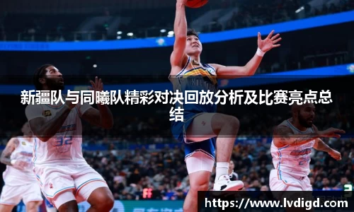 新疆队与同曦队精彩对决回放分析及比赛亮点总结